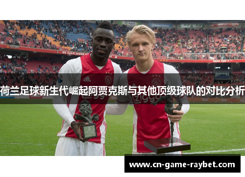 荷兰足球新生代崛起阿贾克斯与其他顶级球队的对比分析