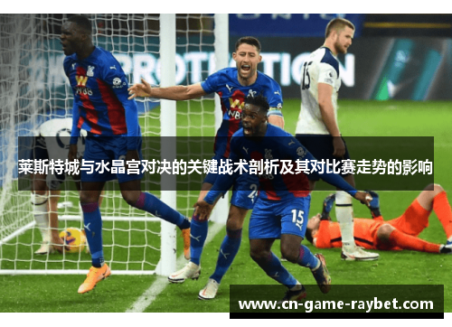 莱斯特城与水晶宫对决的关键战术剖析及其对比赛走势的影响 莱斯特城与水晶宫对决的关键战术剖析及其对比赛走势的影响