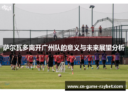 萨尔瓦多离开广州队的意义与未来展望分析 萨尔瓦多离开广州队的意义与未来展望分析