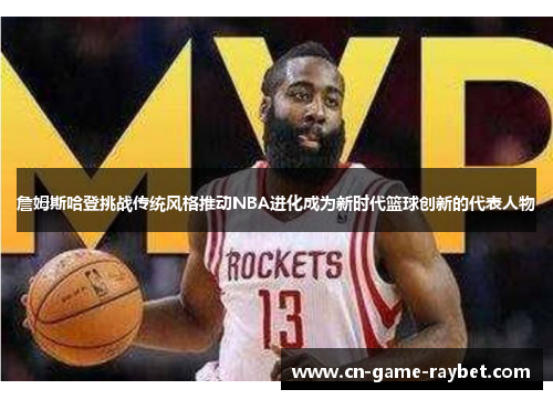 詹姆斯哈登挑战传统风格推动NBA进化成为新时代篮球创新的代表人物 詹姆斯哈登挑战传统风格推动NBA进化成为新时代篮球创新的代表人物