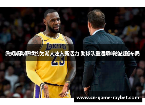 詹姆斯降薪续约为湖人注入新活力 助球队重返巅峰的战略布局 詹姆斯降薪续约为湖人注入新活力 助球队重返巅峰的战略布局