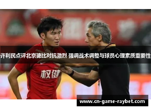 许利民点评北京德比对抗激烈 强调战术调整与球员心理素质重要性