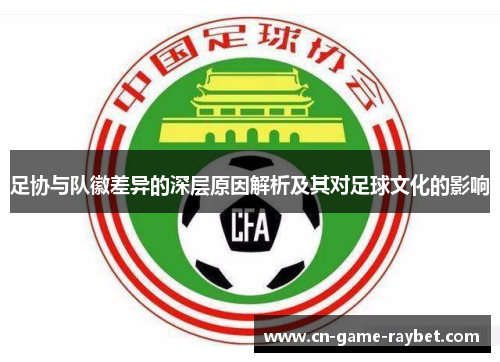 足协与队徽差异的深层原因解析及其对足球文化的影响