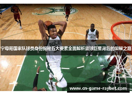 字母哥国家队球员身份揭秘五大要素全面解析篮球巨星背后的荣耀之路
