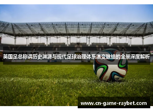 英国足总称谓历史渊源与现代足球治理体系演变脉络的全景深度解析