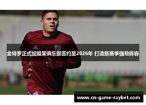 金特罗正式加盟某俱乐部签约至2026年 打造新赛季强劲阵容