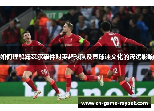 如何理解海瑟尔事件对英超球队及其球迷文化的深远影响 如何理解海瑟尔事件对英超球队及其球迷文化的深远影响