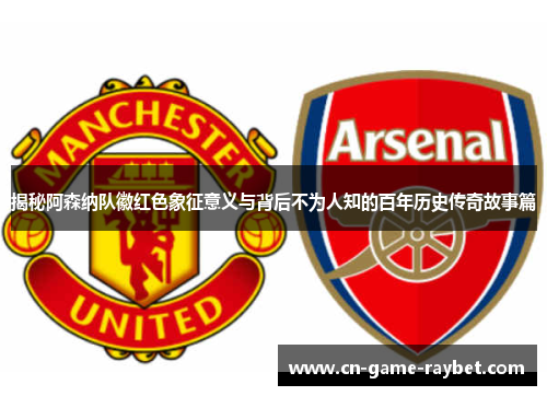 揭秘阿森纳队徽红色象征意义与背后不为人知的百年历史传奇故事篇 揭秘阿森纳队徽红色象征意义与背后不为人知的百年历史传奇故事篇