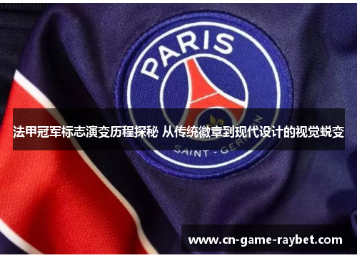 法甲冠军标志演变历程探秘 从传统徽章到现代设计的视觉蜕变 法甲冠军标志演变历程探秘 从传统徽章到现代设计的视觉蜕变