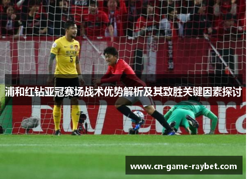 浦和红钻亚冠赛场战术优势解析及其致胜关键因素探讨 浦和红钻亚冠赛场战术优势解析及其致胜关键因素探讨