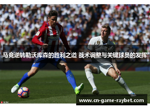 马竞逆转勒沃库森的胜利之道 战术调整与关键球员的发挥 马竞逆转勒沃库森的胜利之道 战术调整与关键球员的发挥