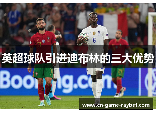 英超球队引进迪布林的三大优势