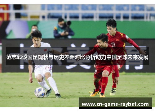 范志毅谈国足现状与历史差距对比分析助力中国足球未来发展