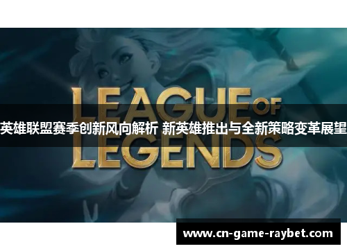 英雄联盟赛季创新风向解析 新英雄推出与全新策略变革展望 英雄联盟赛季创新风向解析 新英雄推出与全新策略变革展望