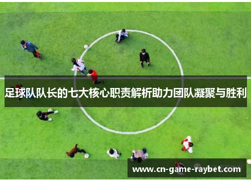 足球队队长的七大核心职责解析助力团队凝聚与胜利