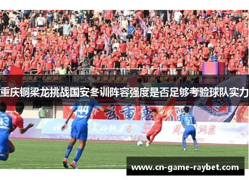 重庆铜梁龙挑战国安冬训阵容强度是否足够考验球队实力