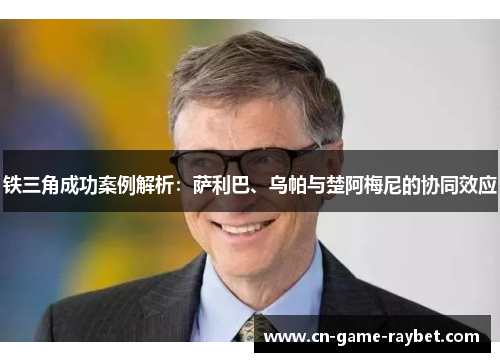 铁三角成功案例解析：萨利巴、乌帕与楚阿梅尼的协同效应