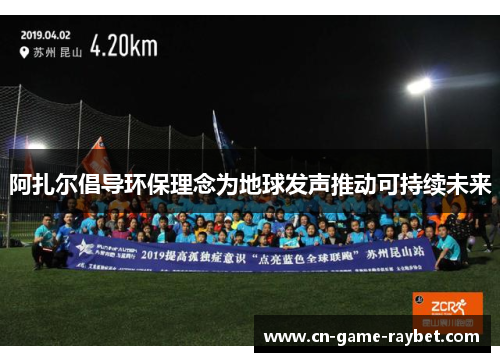 阿扎尔倡导环保理念为地球发声推动可持续未来