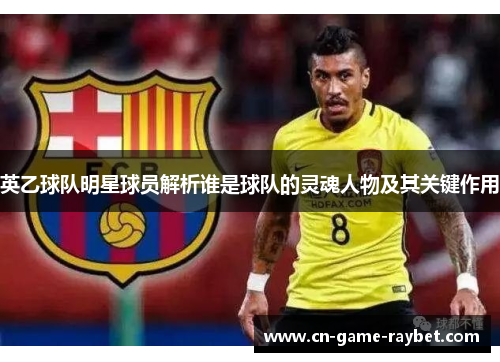 英乙球队明星球员解析谁是球队的灵魂人物及其关键作用