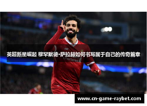英超新星崛起 穆罕默德·萨拉赫如何书写属于自己的传奇篇章
