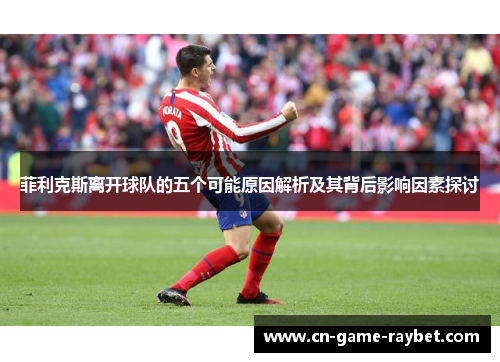 菲利克斯离开球队的五个可能原因解析及其背后影响因素探讨