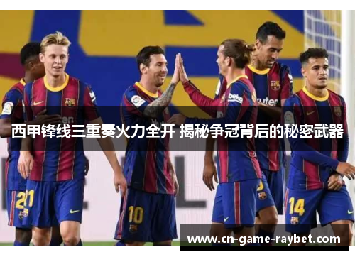 西甲锋线三重奏火力全开 揭秘争冠背后的秘密武器