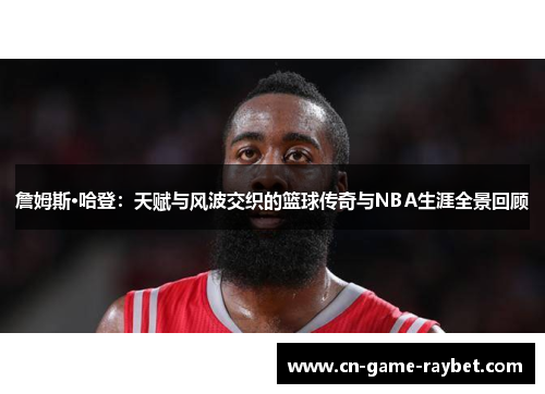 詹姆斯·哈登：天赋与风波交织的篮球传奇与NBA生涯全景回顾