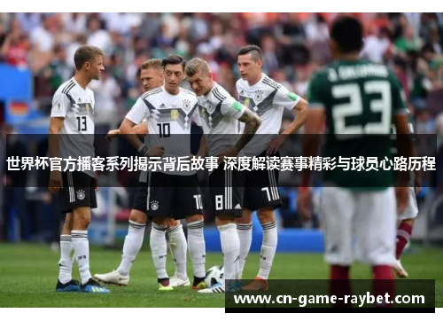 世界杯官方播客系列揭示背后故事 深度解读赛事精彩与球员心路历程 世界杯官方播客系列揭示背后故事 深度解读赛事精彩与球员心路历程