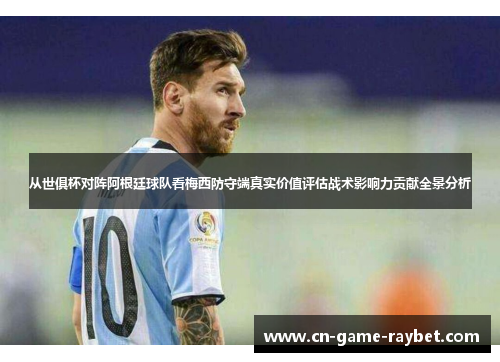 从世俱杯对阵阿根廷球队看梅西防守端真实价值评估战术影响力贡献全景分析