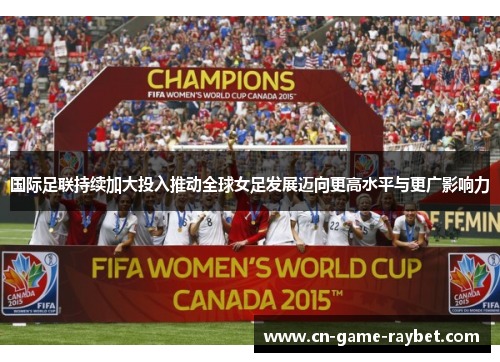 国际足联持续加大投入推动全球女足发展迈向更高水平与更广影响力