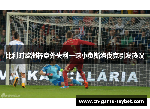 比利时欧洲杯意外失利一球小负斯洛伐克引发热议