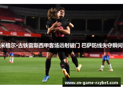 米格尔·古铁雷斯西甲客场远射破门 巴萨防线失守瞬间