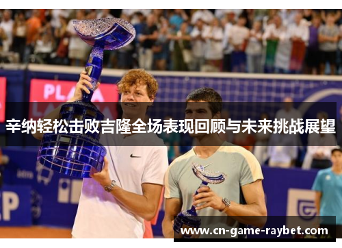 辛纳轻松击败吉隆全场表现回顾与未来挑战展望