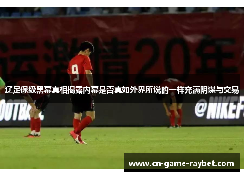 辽足保级黑幕真相揭露内幕是否真如外界所说的一样充满阴谋与交易