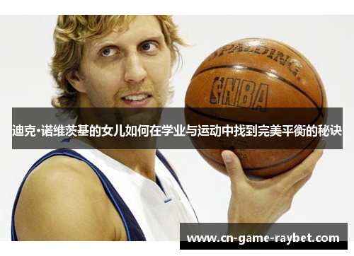 迪克·诺维茨基的女儿如何在学业与运动中找到完美平衡的秘诀