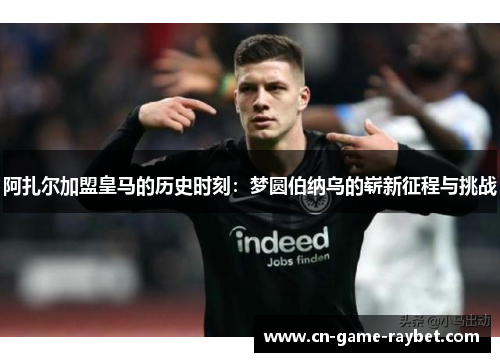 阿扎尔加盟皇马的历史时刻：梦圆伯纳乌的崭新征程与挑战