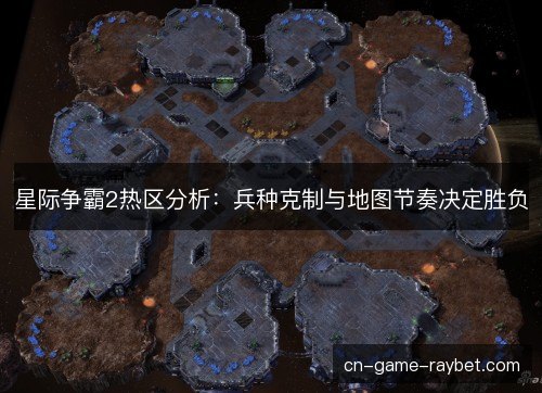 星际争霸2热区分析：兵种克制与地图节奏决定胜负