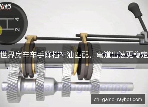 世界房车车手降档补油匹配，弯道出速更稳定